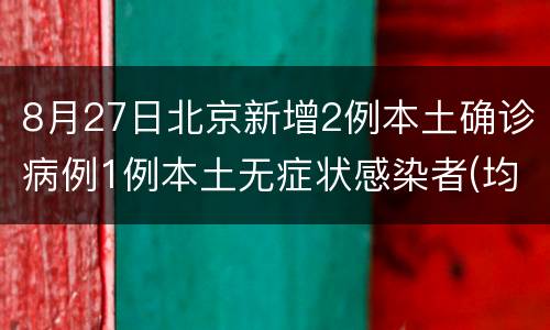 8月27日北京新增2例本土确诊病例1例本土无症状感染者(均为隔离观察人员）