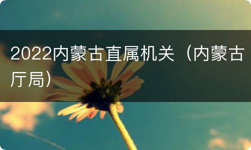 2022内蒙古直属机关（内蒙古厅局）