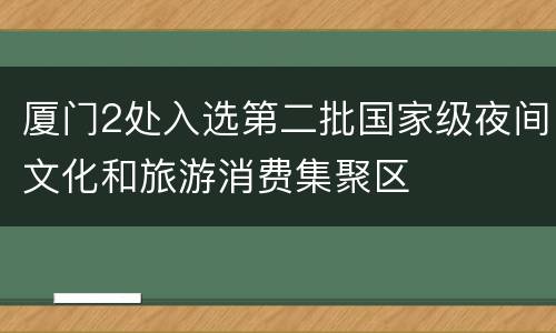 厦门2处入选第二批国家级夜间文化和旅游消费集聚区