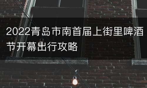 2022青岛市南首届上街里啤酒节开幕出行攻略