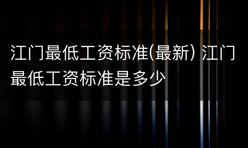 江门最低工资标准(最新) 江门最低工资标准是多少