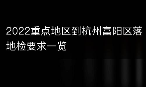 2022重点地区到杭州富阳区落地检要求一览