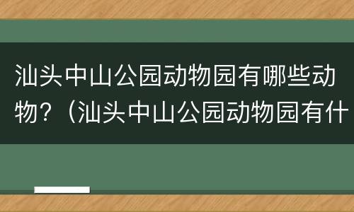 汕头中山公园动物园有哪些动物?（汕头中山公园动物园有什么动物）