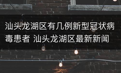 汕头龙湖区有几例新型冠状病毒患者 汕头龙湖区最新新闻