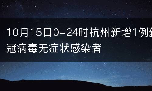 10月15日0-24时杭州新增1例新冠病毒无症状感染者