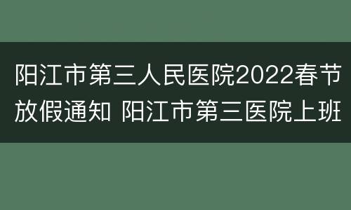 阳江市第三人民医院2022春节放假通知 阳江市第三医院上班时间