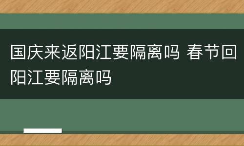 国庆来返阳江要隔离吗 春节回阳江要隔离吗
