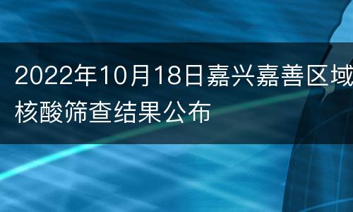 2022年10月18日嘉兴嘉善区域核酸筛查结果公布