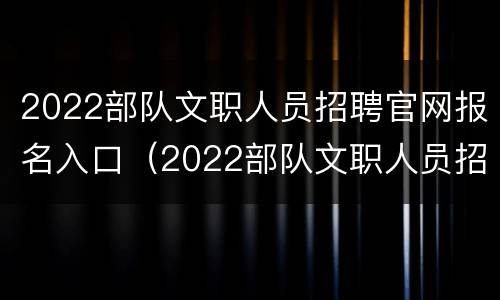 2022部队文职人员招聘官网报名入口（2022部队文职人员招聘官网报名入口在哪）