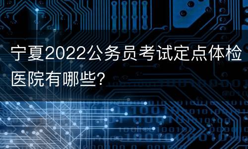 宁夏2022公务员考试定点体检医院有哪些？