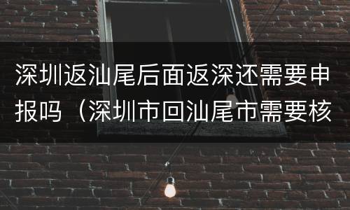 深圳返汕尾后面返深还需要申报吗（深圳市回汕尾市需要核酸吗）