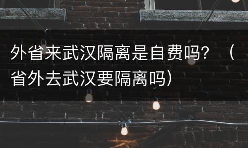 外省来武汉隔离是自费吗？（省外去武汉要隔离吗）