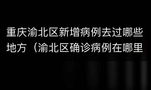 重庆渝北区新增病例去过哪些地方（渝北区确诊病例在哪里）