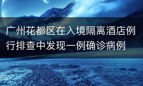广州花都区在入境隔离酒店例行排查中发现一例确诊病例