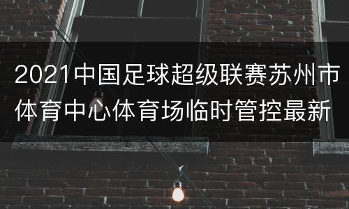 2021中国足球超级联赛苏州市体育中心体育场临时管控最新通知