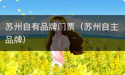 苏州自有品牌门票（苏州自主品牌）