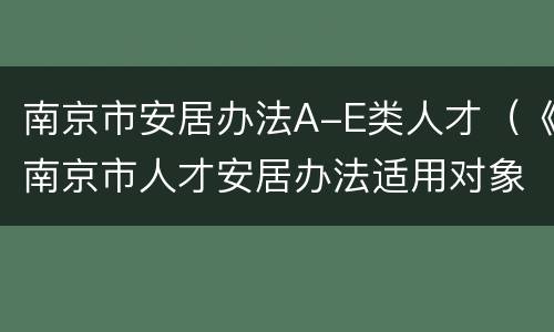南京市安居办法A-E类人才（《南京市人才安居办法适用对象(目录》 A-E类标准）