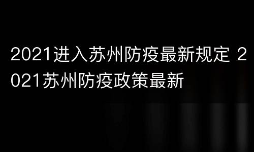 2021进入苏州防疫最新规定 2021苏州防疫政策最新