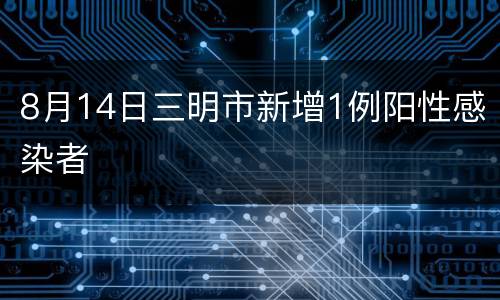 8月14日三明市新增1例阳性感染者