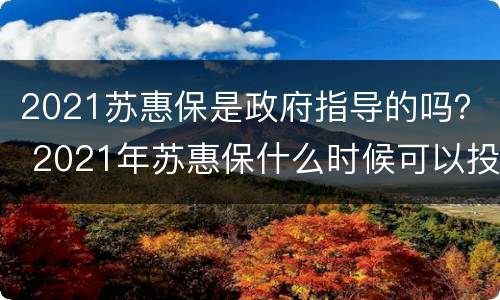 2021苏惠保是政府指导的吗？ 2021年苏惠保什么时候可以投保