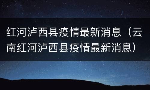 红河泸西县疫情最新消息（云南红河泸西县疫情最新消息）