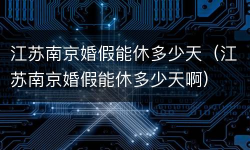 江苏南京婚假能休多少天（江苏南京婚假能休多少天啊）