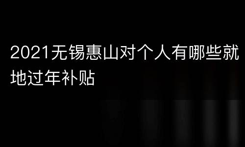 2021无锡惠山对个人有哪些就地过年补贴
