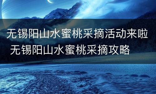 无锡阳山水蜜桃采摘活动来啦 无锡阳山水蜜桃采摘攻略
