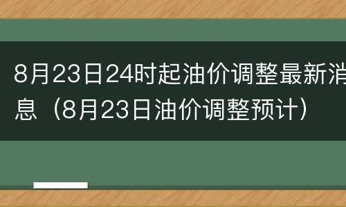 8月23日24时起油价调整最新消息（8月23日油价调整预计）