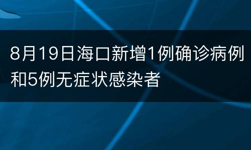 8月19日海口新增1例确诊病例和5例无症状感染者