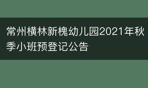 常州横林新槐幼儿园2021年秋季小班预登记公告
