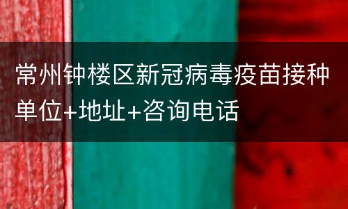常州钟楼区新冠病毒疫苗接种单位+地址+咨询电话