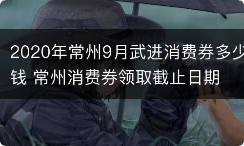 2020年常州9月武进消费券多少钱 常州消费券领取截止日期