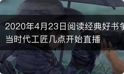 2020年4月23日阅读经典好书争当时代工匠几点开始直播