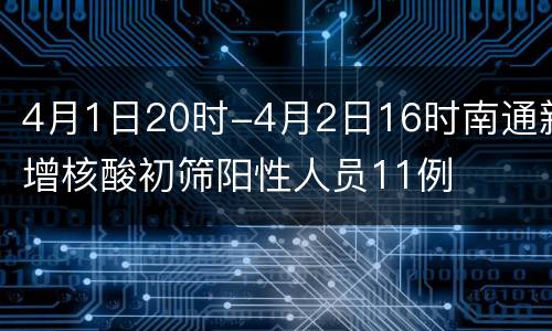 4月1日20时-4月2日16时南通新增核酸初筛阳性人员11例