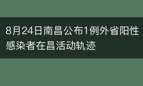 8月24日南昌公布1例外省阳性感染者在昌活动轨迹