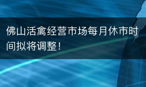 佛山活禽经营市场每月休市时间拟将调整！