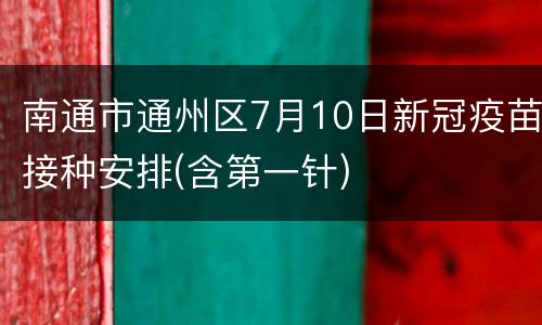 南通市通州区7月10日新冠疫苗接种安排(含第一针)