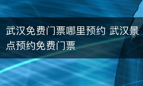 武汉免费门票哪里预约 武汉景点预约免费门票