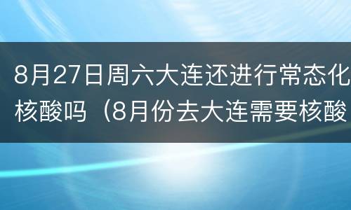 8月27日周六大连还进行常态化核酸吗（8月份去大连需要核酸检测吗）