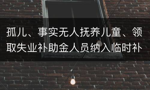 孤儿、事实无人抚养儿童、领取失业补助金人员纳入临时补贴保障