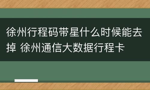 徐州行程码带星什么时候能去掉 徐州通信大数据行程卡