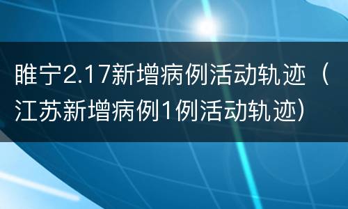 睢宁2.17新增病例活动轨迹（江苏新增病例1例活动轨迹）