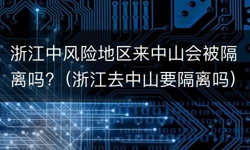 浙江中风险地区来中山会被隔离吗?（浙江去中山要隔离吗）