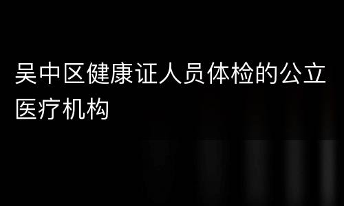 吴中区健康证人员体检的公立医疗机构