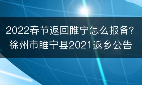 2022春节返回睢宁怎么报备？ 徐州市睢宁县2021返乡公告