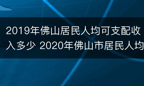 2019年佛山居民人均可支配收入多少 2020年佛山市居民人均可支配收入