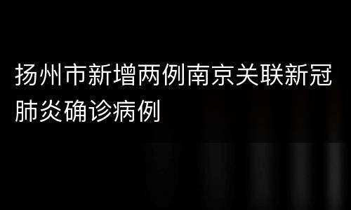 扬州市新增两例南京关联新冠肺炎确诊病例