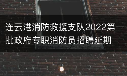 连云港消防救援支队2022第一批政府专职消防员招聘延期