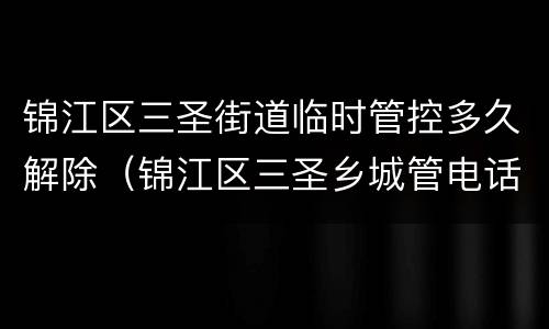 锦江区三圣街道临时管控多久解除（锦江区三圣乡城管电话）